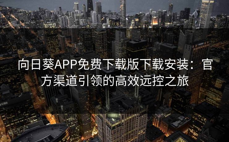 向日葵APP免费下载版下载安装：官方渠道引领的高效远控之旅