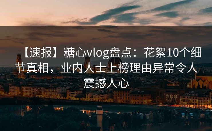 【速报】糖心vlog盘点：花絮10个细节真相，业内人士上榜理由异常令人震撼人心
