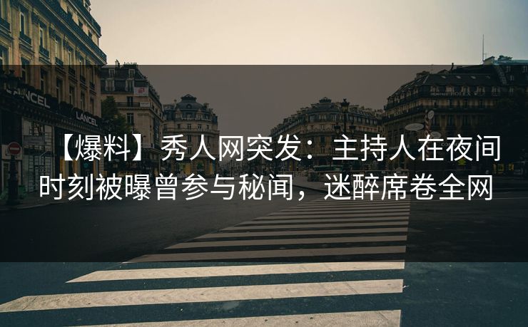 【爆料】秀人网突发：主持人在夜间时刻被曝曾参与秘闻，迷醉席卷全网