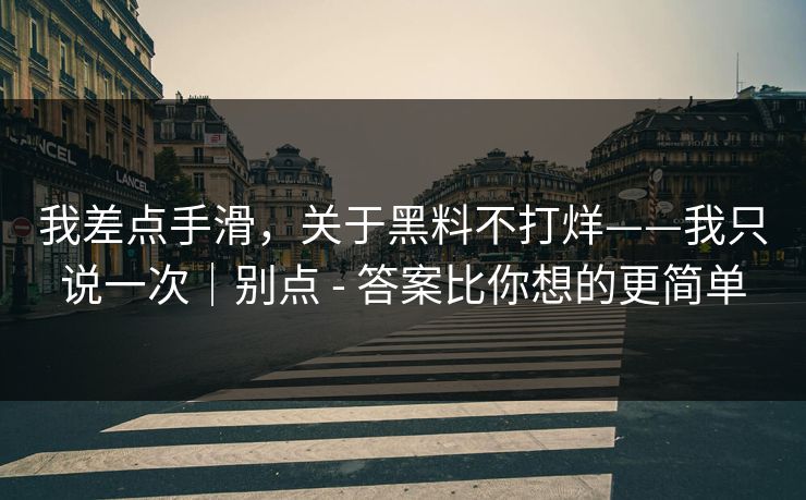 我差点手滑，关于黑料不打烊——我只说一次｜别点 - 答案比你想的更简单