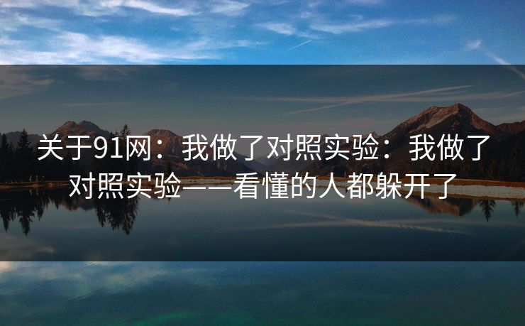 关于91网：我做了对照实验：我做了对照实验——看懂的人都躲开了
