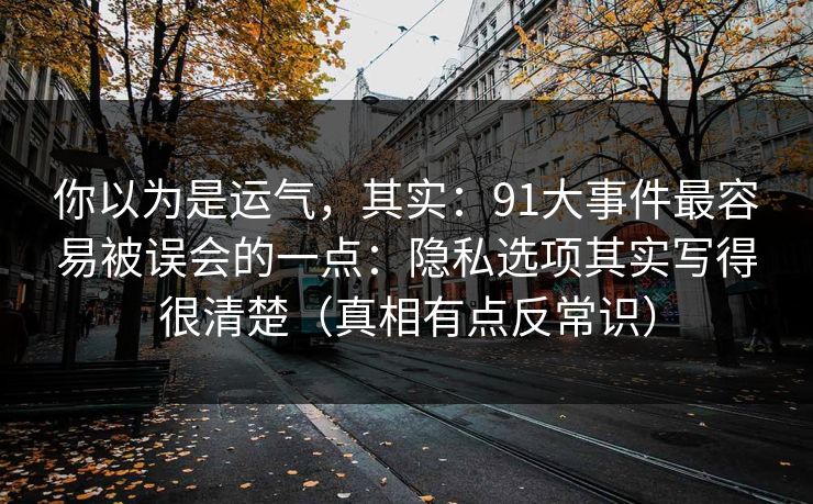 你以为是运气，其实：91大事件最容易被误会的一点：隐私选项其实写得很清楚（真相有点反常识）