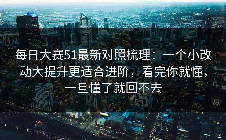 每日大赛51最新对照梳理：一个小改动大提升更适合进阶，看完你就懂，一旦懂了就回不去