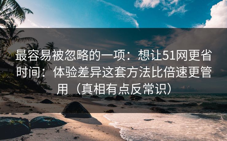 最容易被忽略的一项：想让51网更省时间：体验差异这套方法比倍速更管用（真相有点反常识）
