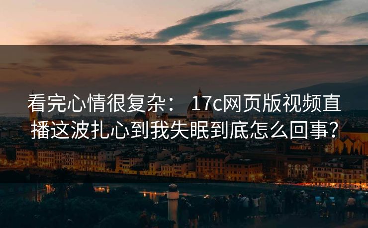 看完心情很复杂: 17c网页版视频直播这波扎心到我失眠到底怎么回事? 看完心情很复杂: 17c网页版视频直播这波扎心到我失眠到底怎么回事?