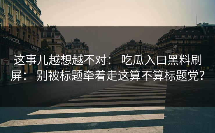 这事儿越想越不对： 吃瓜入口黑料刷屏： 别被标题牵着走这算不算标题党？