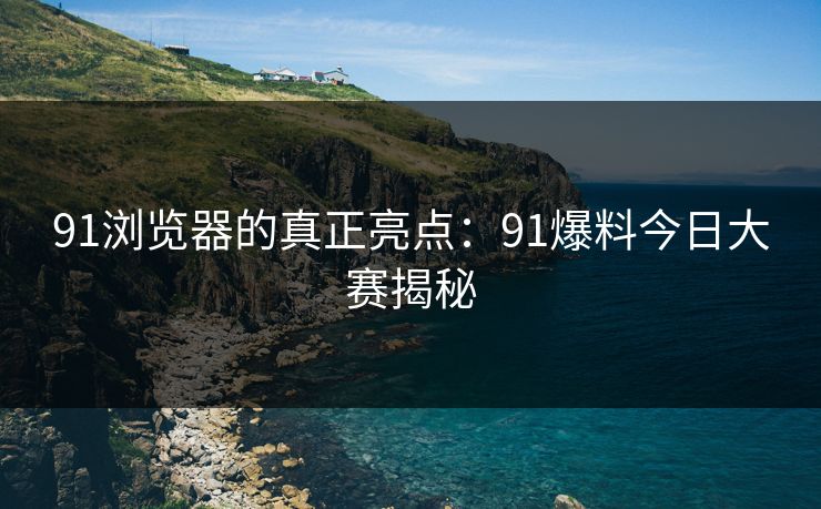 91浏览器的真正亮点：91爆料今日大赛揭秘