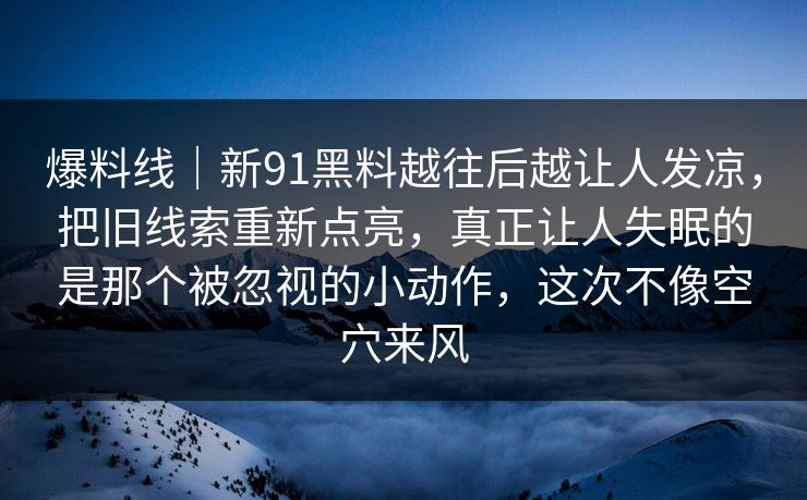 爆料线｜新91黑料越往后越让人发凉，把旧线索重新点亮，真正让人失眠的是那个被忽视的小动作，这次不像空穴来风