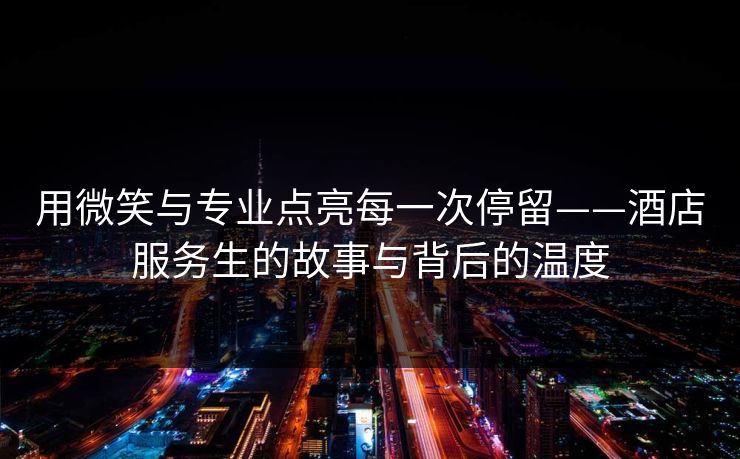 用微笑与专业点亮每一次停留——酒店服务生的故事与背后的温度
