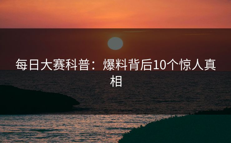 每日大赛科普：爆料背后10个惊人真相