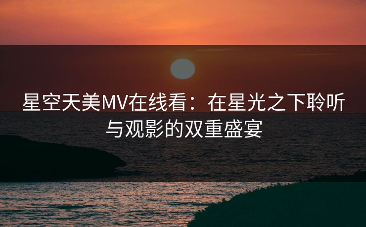 星空天美MV在线看:在星光之下聆听与观影的双重盛宴 星空天美MV在线看:在星光之下聆听与观影的双重盛宴