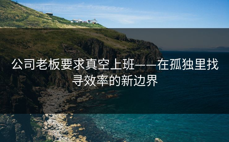 公司老板要求真空上班——在孤独里找寻效率的新边界 公司老板要求真空上班——在孤独里找寻效率的新边界