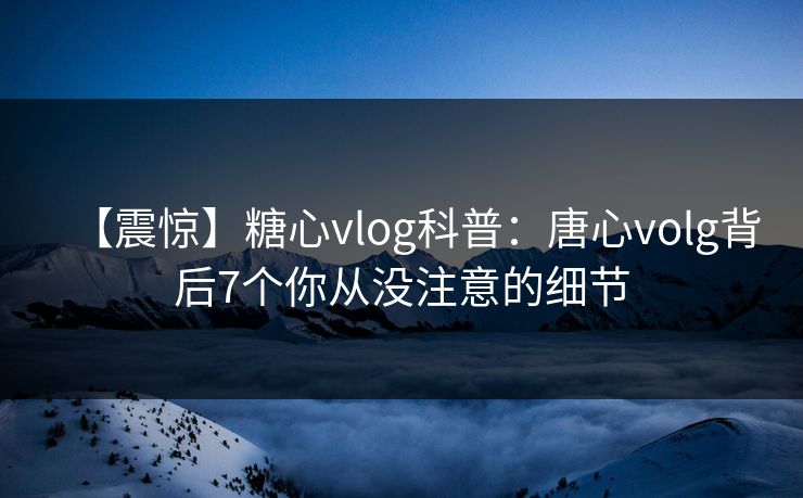 【震惊】糖心vlog科普：唐心volg背后7个你从没注意的细节