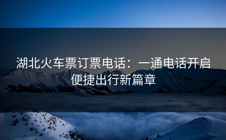 湖北火车票订票电话:一通电话开启便捷出行新篇章 湖北火车票订票电话:一通电话开启便捷出行新篇章