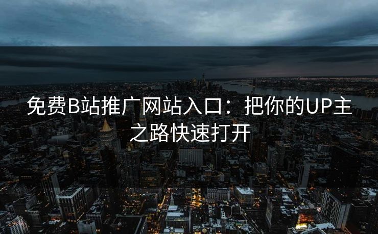 免费B站推广网站入口：把你的UP主之路快速打开