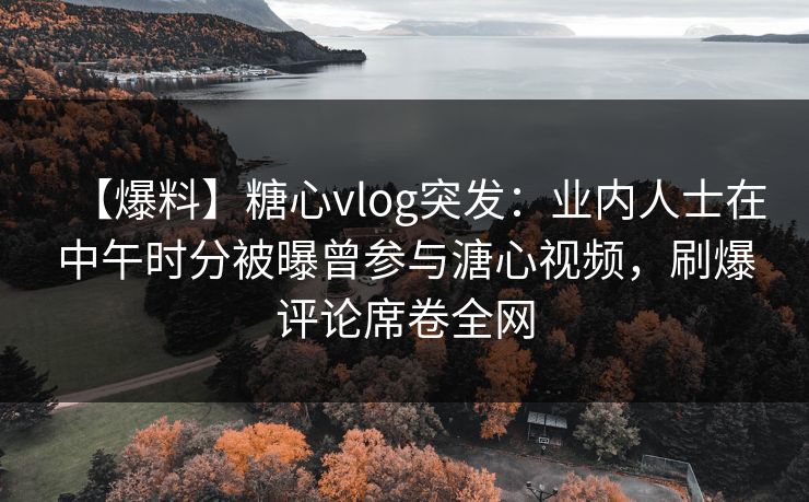 【爆料】糖心vlog突发：业内人士在中午时分被曝曾参与溏心视频，刷爆评论席卷全网