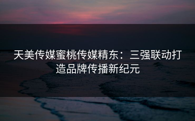 天美传媒蜜桃传媒精东：三强联动打造品牌传播新纪元