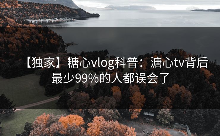 【独家】糖心vlog科普：溏心tv背后最少99%的人都误会了