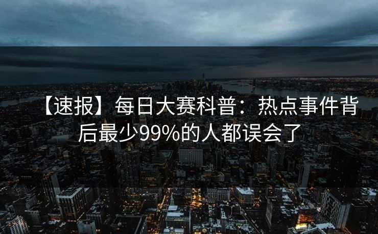【速报】每日大赛科普:热点事件背后最少99%的人都误会了 【速报】每日大赛科普:热点事件背后最少99%的人都误会了