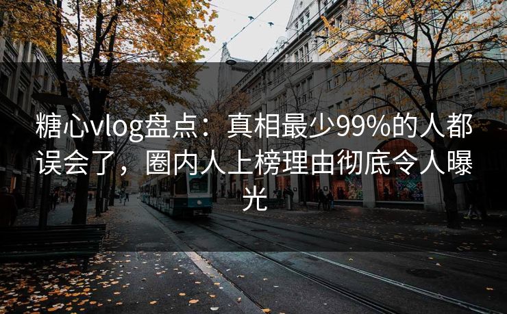 糖心vlog盘点：真相最少99%的人都误会了，圈内人上榜理由彻底令人曝光