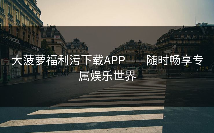 大菠萝福利污下载APP——随时畅享专属娱乐世界