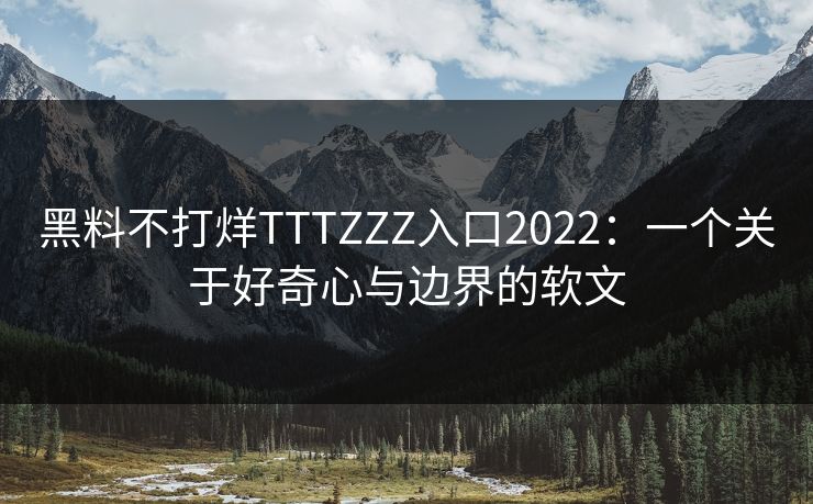 黑料不打烊TTTZZZ入口2022:一个关于好奇心与边界的软文 黑料不打烊TTTZZZ入口2022:一个关于好奇心与边界的软文
