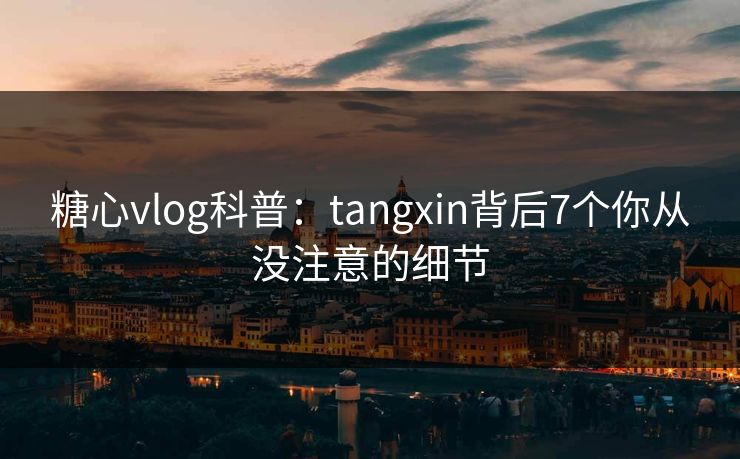 糖心vlog科普：tangxin背后7个你从没注意的细节