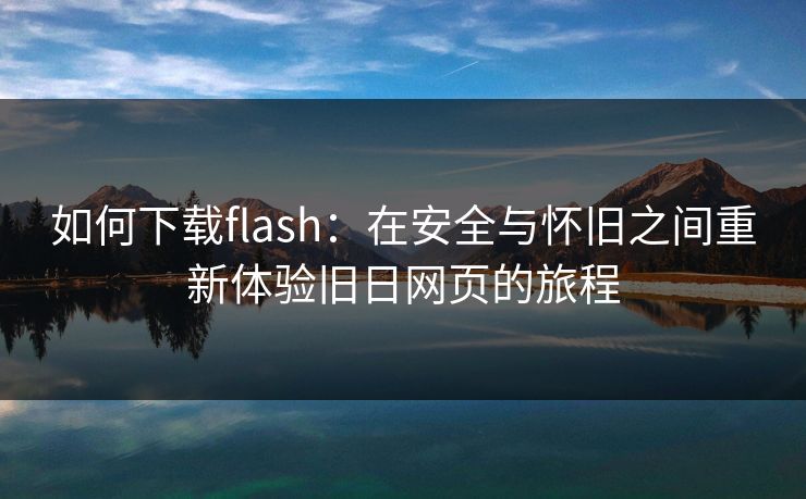 如何下载flash:在安全与怀旧之间重新体验旧日网页的旅程 如何下载flash:在安全与怀旧之间重新体验旧日网页的旅程