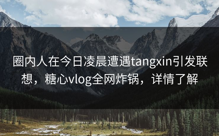 圈内人在今日凌晨遭遇tangxin引发联想,糖心vlog全网炸锅,详情了解 圈内人在今日凌晨遭遇tangxin引发联想,糖心vlog全网炸锅,详情了解