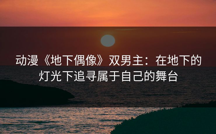 动漫《地下偶像》双男主：在地下的灯光下追寻属于自己的舞台