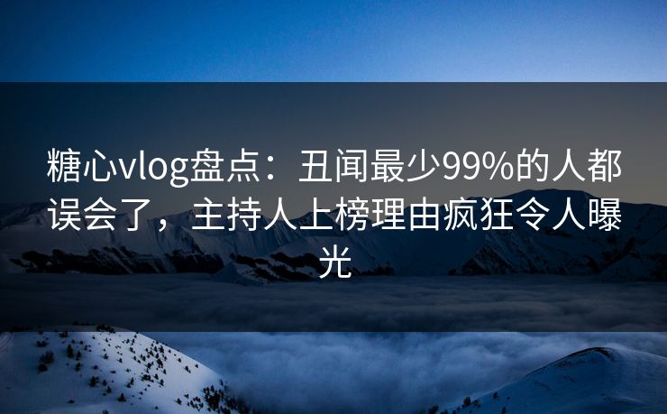 糖心vlog盘点：丑闻最少99%的人都误会了，主持人上榜理由疯狂令人曝光