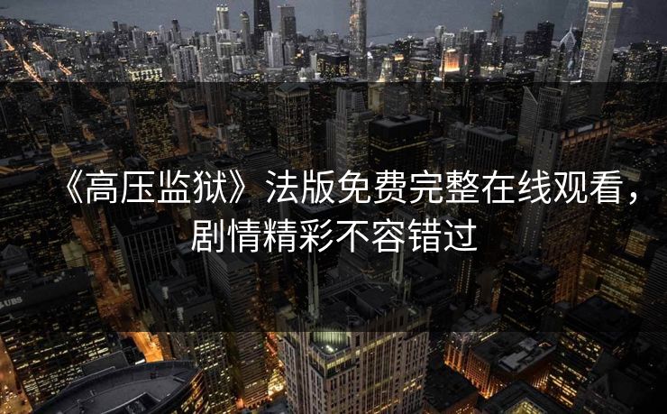 《高压监狱》法版免费完整在线观看，剧情精彩不容错过