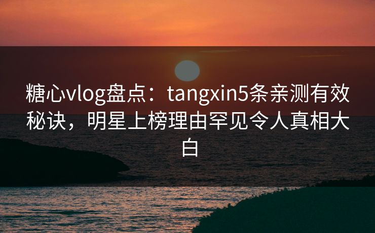 糖心vlog盘点:tangxin5条亲测有效秘诀,明星上榜理由罕见令人真相大白 糖心vlog盘点:tangxin5条亲测有效秘诀,明星上榜理由罕见令人真相大白