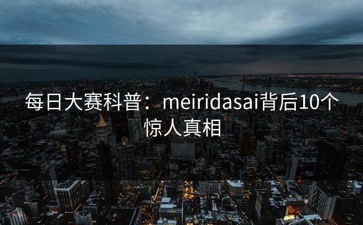 每日大赛科普：meiridasai背后10个惊人真相