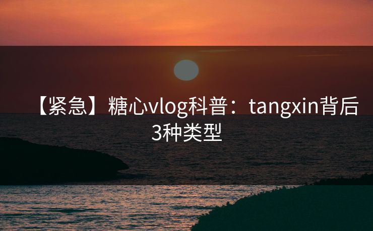 【紧急】糖心vlog科普:tangxin背后3种类型 【紧急】糖心vlog科普:tangxin背后3种类型