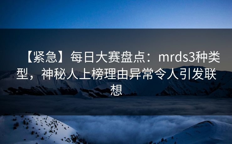 【紧急】每日大赛盘点:mrds3种类型,神秘人上榜理由异常令人引发联想 【紧急】每日大赛盘点:mrds3种类型,神秘人上榜理由异常令人引发联想