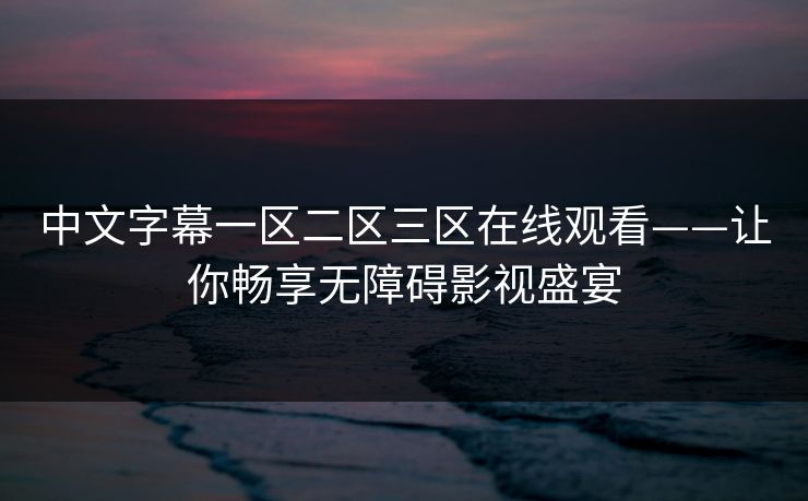 中文字幕一区二区三区在线观看——让你畅享无障碍影视盛宴 中文字幕一区二区三区在线观看——让你畅享无障碍影视盛宴
