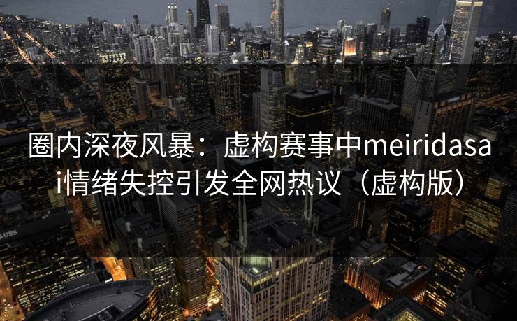 圈内深夜风暴:虚构赛事中meiridasai情绪失控引发全网热议(虚构版) 圈内深夜风暴:虚构赛事中meiridasai情绪失控引发全网热议(虚构版)