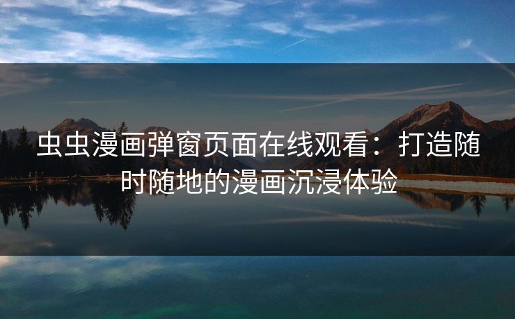 虫虫漫画弹窗页面在线观看:打造随时随地的漫画沉浸体验 虫虫漫画弹窗页面在线观看:打造随时随地的漫画沉浸体验