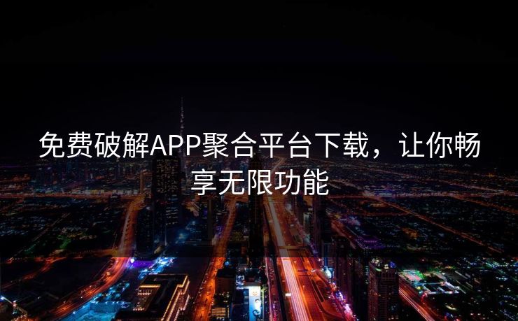免费破解APP聚合平台下载,让你畅享无限功能 免费破解APP聚合平台下载,让你畅享无限功能