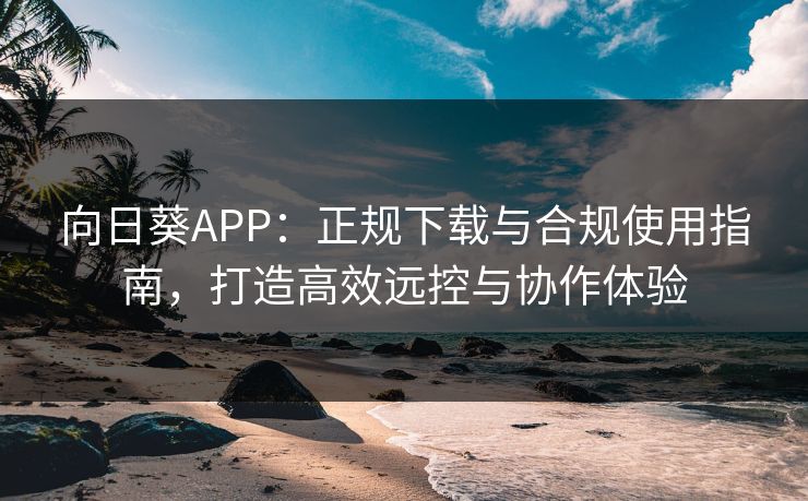 向日葵APP:正规下载与合规使用指南,打造高效远控与协作体验 向日葵APP:正规下载与合规使用指南,打造高效远控与协作体验