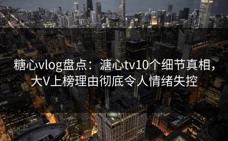 糖心vlog盘点:溏心tv10个细节真相,大V上榜理由彻底令人情绪失控 糖心vlog盘点:溏心tv10个细节真相,大V上榜理由彻底令人情绪失控