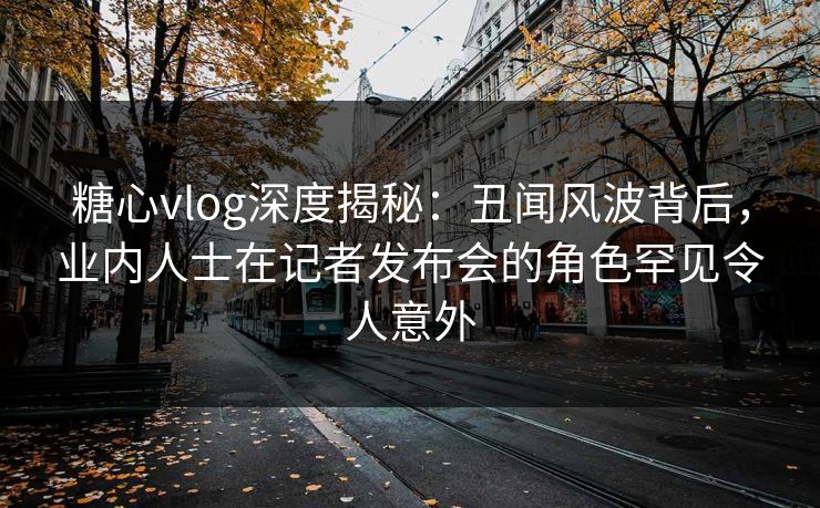 糖心vlog深度揭秘:丑闻风波背后,业内人士在记者发布会的角色罕见令人意外 糖心vlog深度揭秘:丑闻风波背后,业内人士在记者发布会的角色罕见令人意外