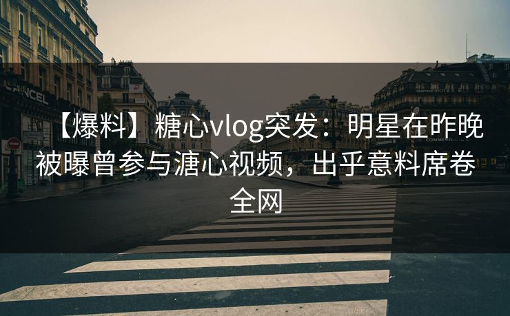 【爆料】糖心vlog突发：明星在昨晚被曝曾参与溏心视频，出乎意料席卷全网