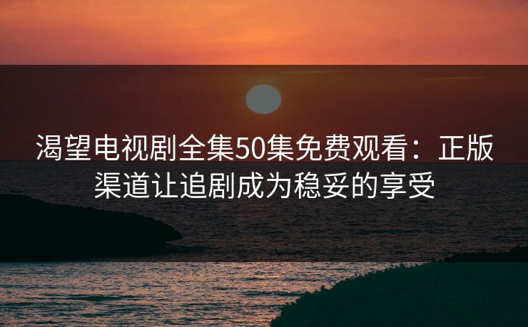 渴望电视剧全集50集免费观看:正版渠道让追剧成为稳妥的享受 渴望电视剧全集50集免费观看:正版渠道让追剧成为稳妥的享受