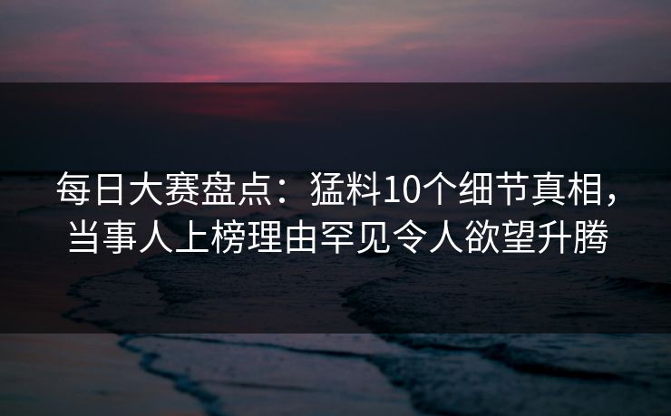 每日大赛盘点:猛料10个细节真相,当事人上榜理由罕见令人欲望升腾 每日大赛盘点:猛料10个细节真相,当事人上榜理由罕见令人欲望升腾