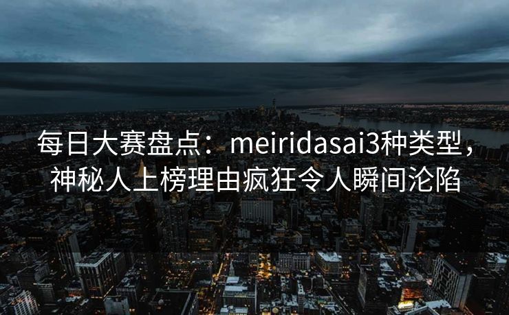 每日大赛盘点:meiridasai3种类型,神秘人上榜理由疯狂令人瞬间沦陷 每日大赛盘点:meiridasai3种类型,神秘人上榜理由疯狂令人瞬间沦陷