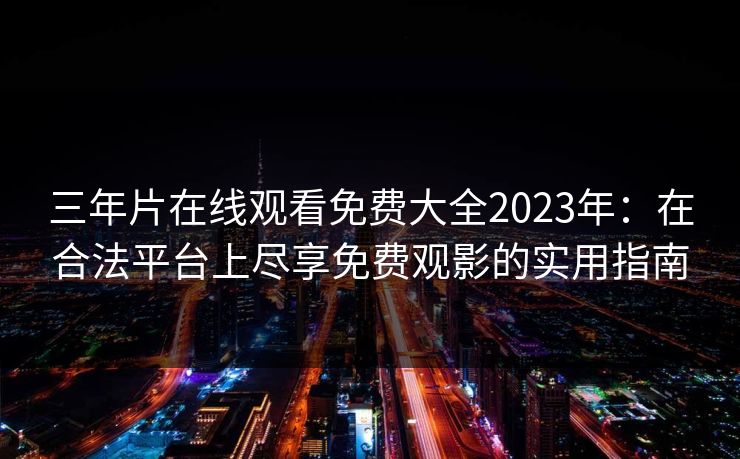 三年片在线观看免费大全2023年:在合法平台上尽享免费观影的实用指南 三年片在线观看免费大全2023年:在合法平台上尽享免费观影的实用指南