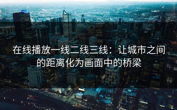 在线播放一线二线三线：让城市之间的距离化为画面中的桥梁