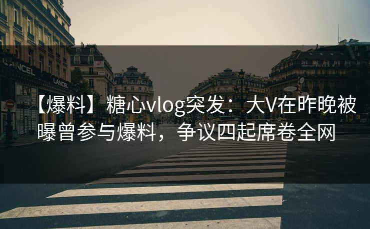 【爆料】糖心vlog突发：大V在昨晚被曝曾参与爆料，争议四起席卷全网